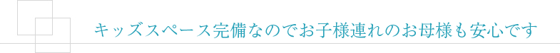 保育士常駐なのでお子様連れのお母様も安心です